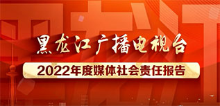 黑龍江廣播電視臺(tái)社會(huì)責(zé)任報(bào)告（2022年度）